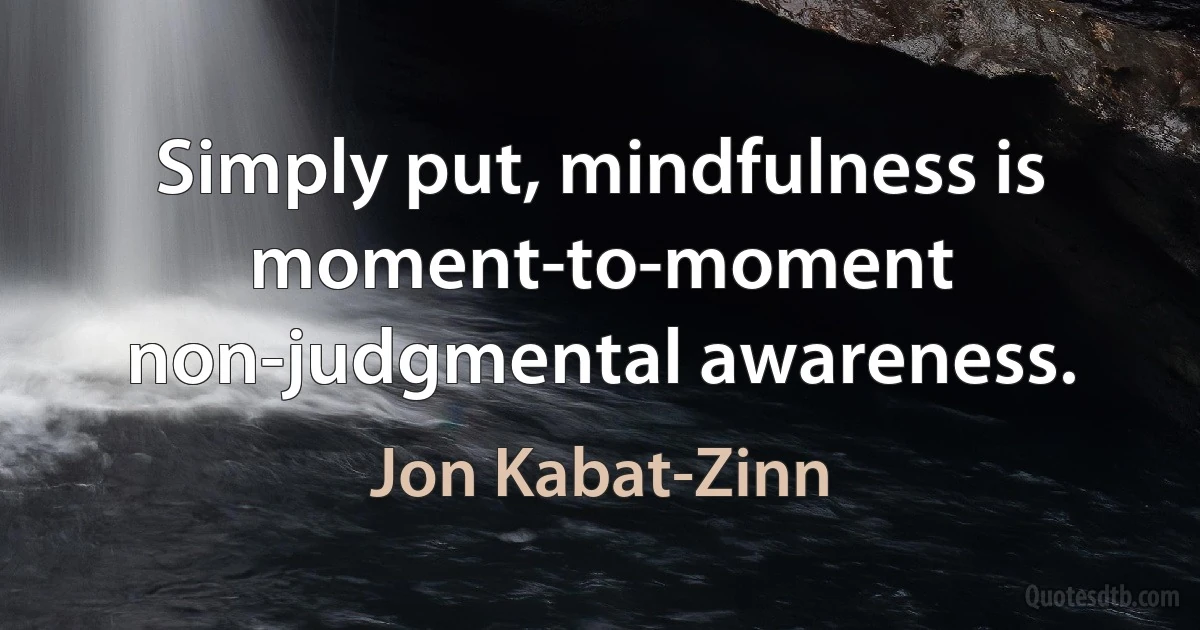 Simply put, mindfulness is moment-to-moment non-judgmental awareness. (Jon Kabat-Zinn)