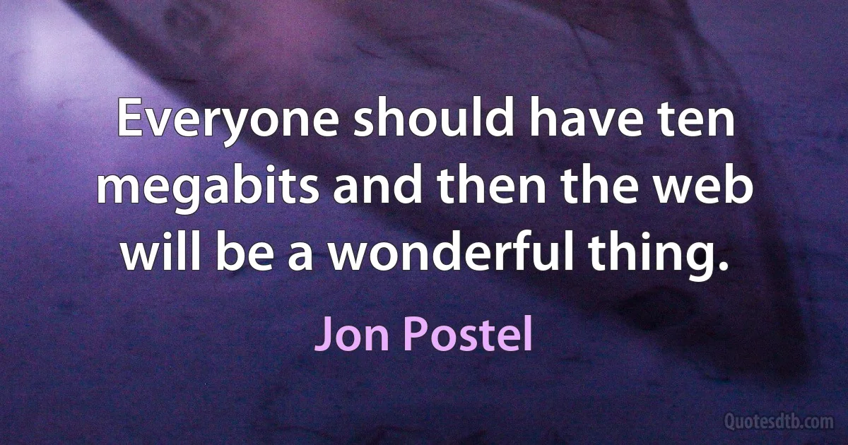 Everyone should have ten megabits and then the web will be a wonderful thing. (Jon Postel)