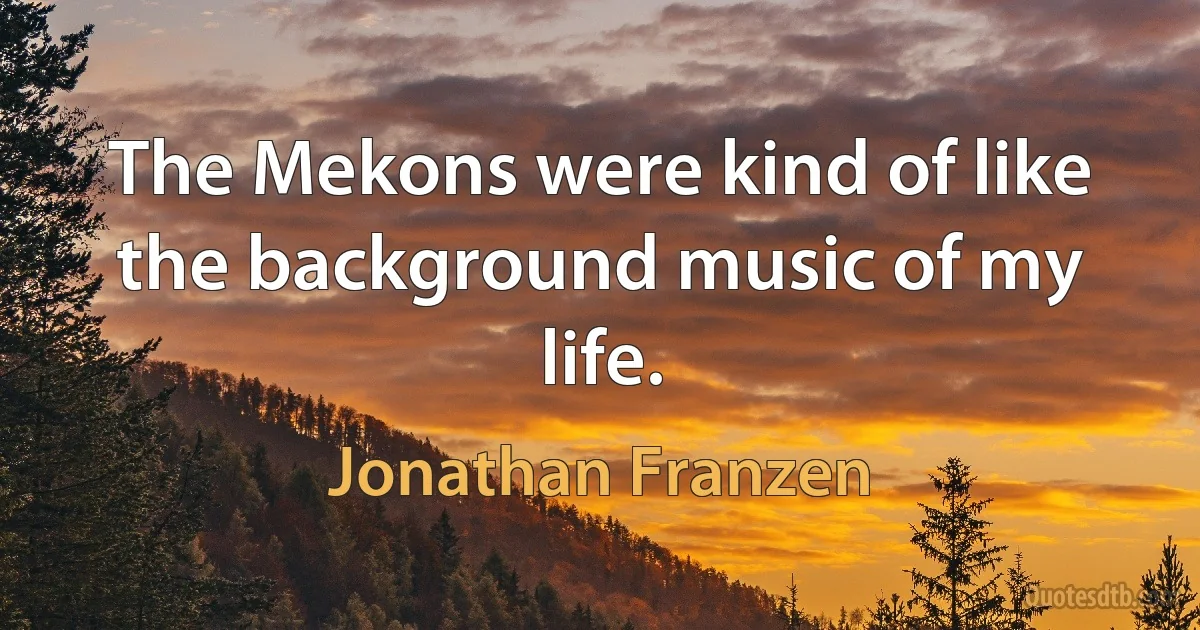 The Mekons were kind of like the background music of my life. (Jonathan Franzen)