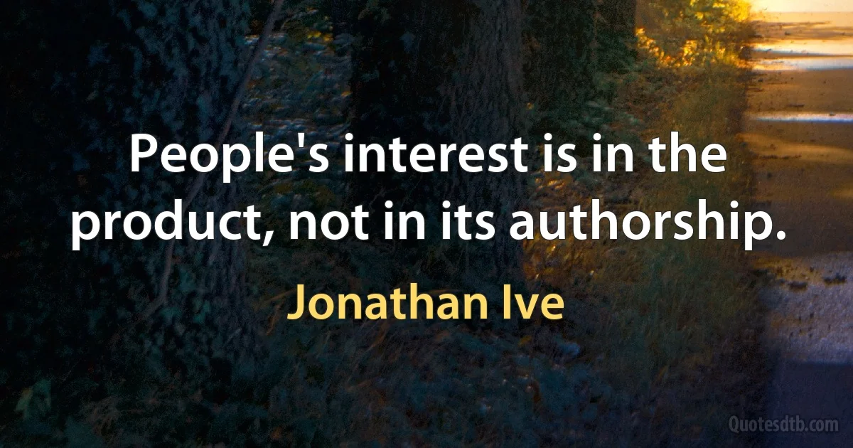 People's interest is in the product, not in its authorship. (Jonathan Ive)