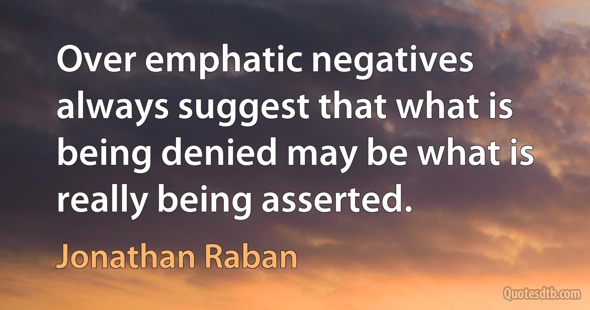 Over emphatic negatives always suggest that what is being denied may be what is really being asserted. (Jonathan Raban)