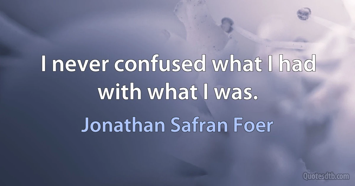 I never confused what I had with what I was. (Jonathan Safran Foer)