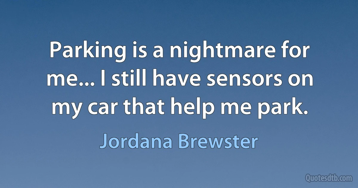 Parking is a nightmare for me... I still have sensors on my car that help me park. (Jordana Brewster)