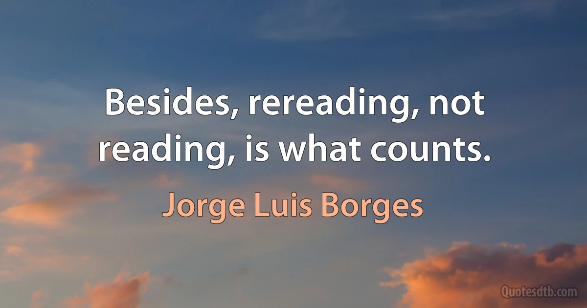 Besides, rereading, not reading, is what counts. (Jorge Luis Borges)