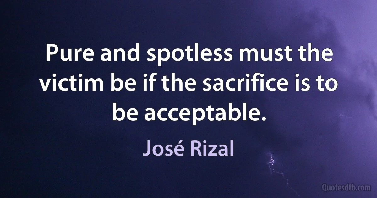 Pure and spotless must the victim be if the sacrifice is to be acceptable. (José Rizal)