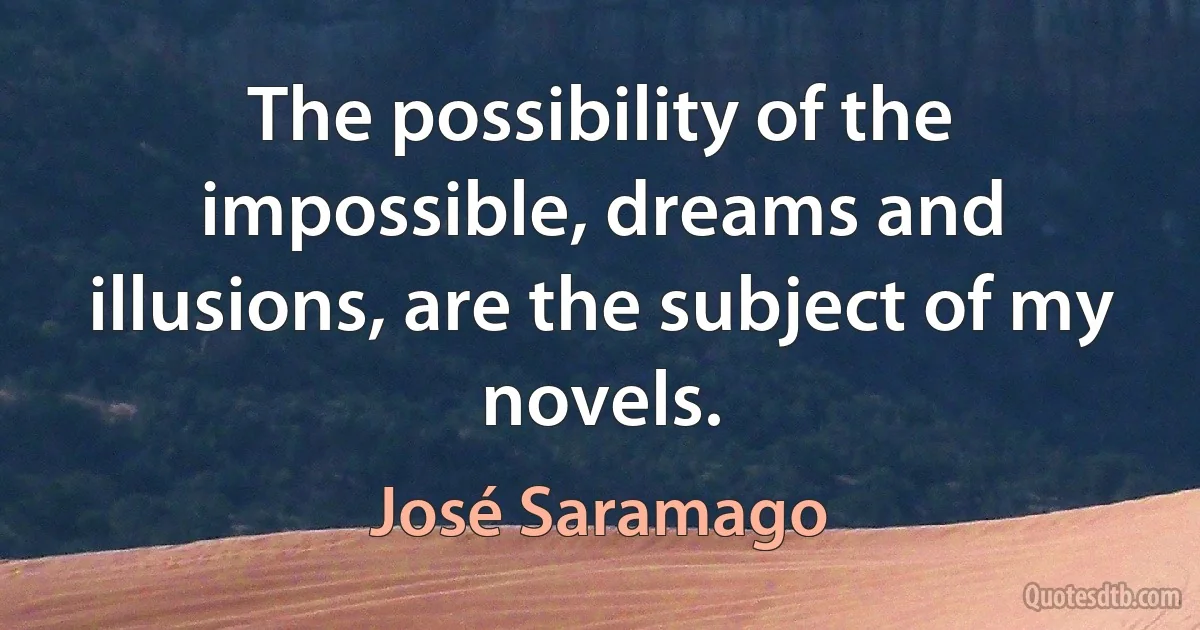 The possibility of the impossible, dreams and illusions, are the subject of my novels. (José Saramago)