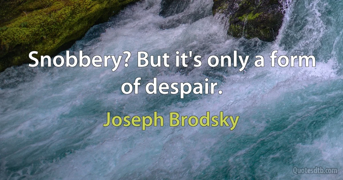 Snobbery? But it's only a form of despair. (Joseph Brodsky)