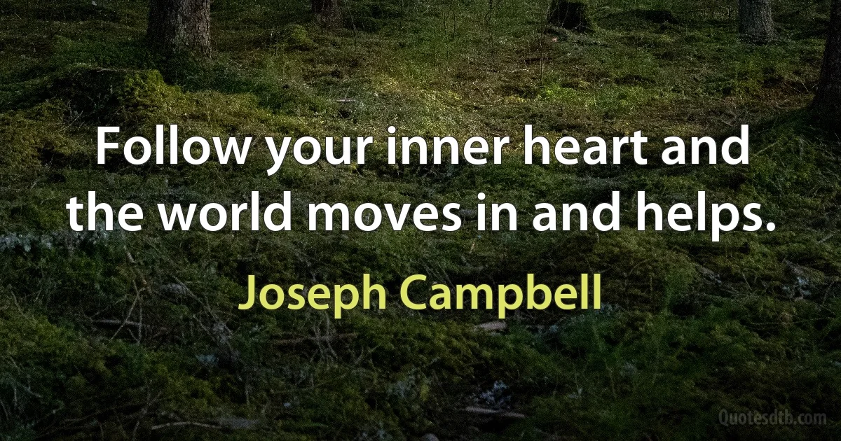 Follow your inner heart and the world moves in and helps. (Joseph Campbell)