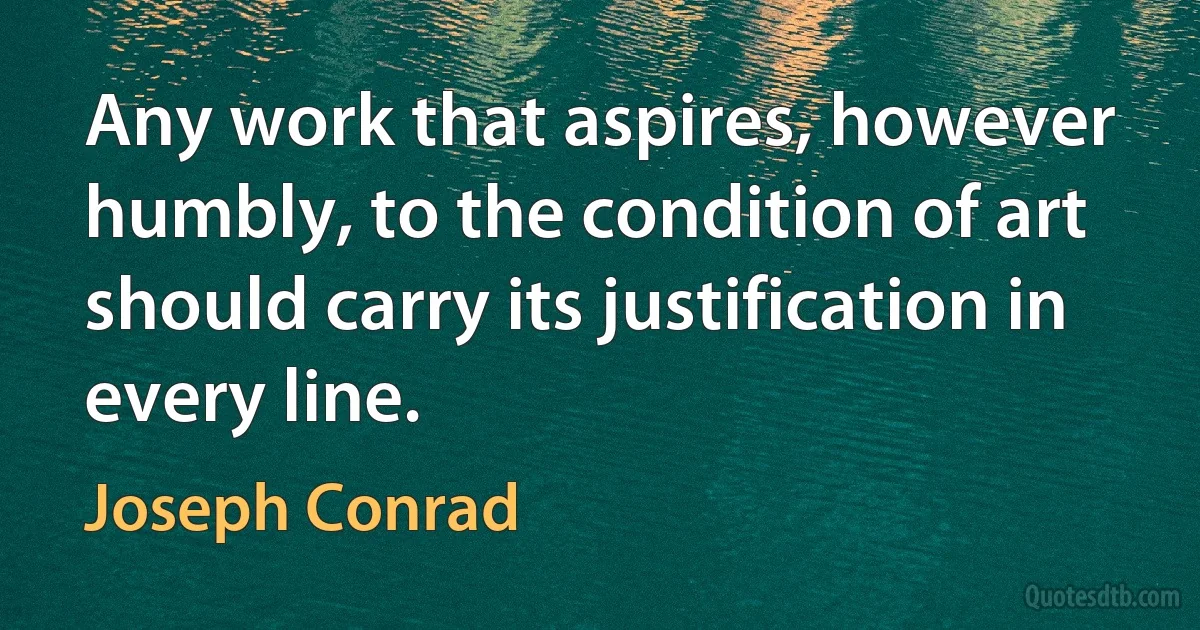 Any work that aspires, however humbly, to the condition of art should carry its justification in every line. (Joseph Conrad)