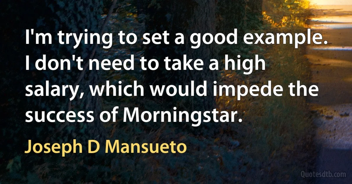 I'm trying to set a good example. I don't need to take a high salary, which would impede the success of Morningstar. (Joseph D Mansueto)