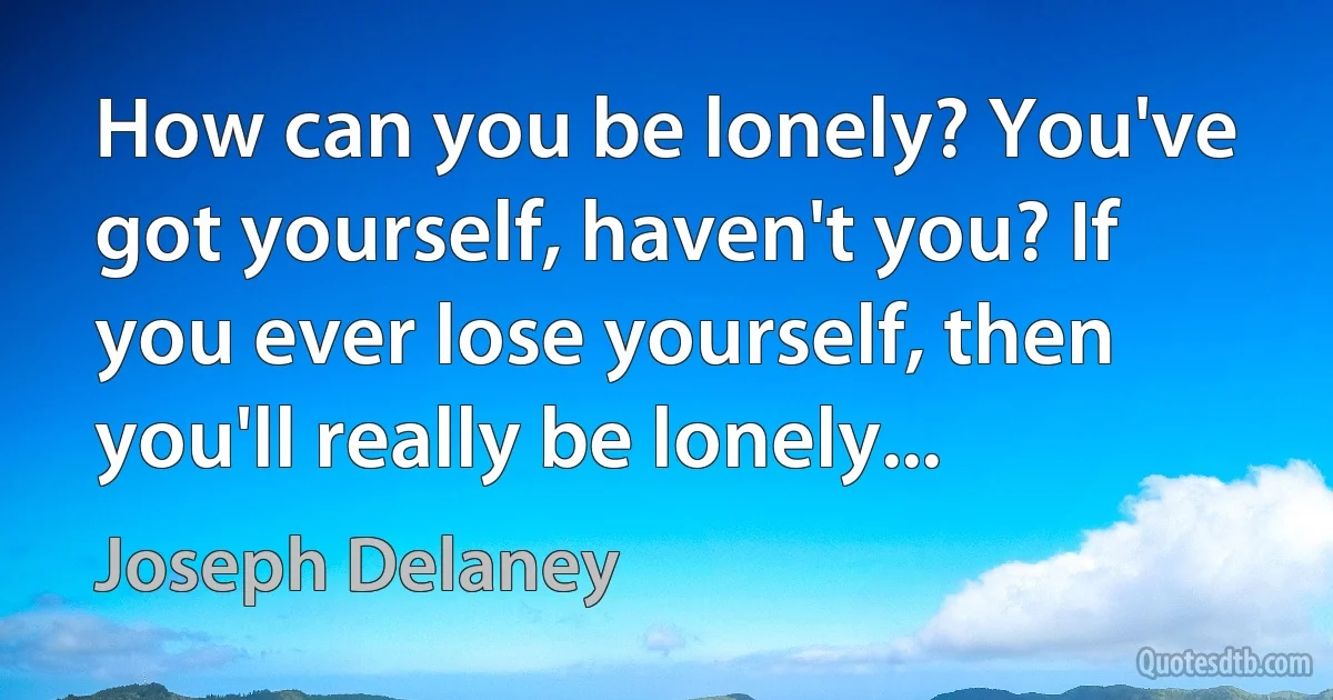 How can you be lonely? You've got yourself, haven't you? If you ever lose yourself, then you'll really be lonely... (Joseph Delaney)