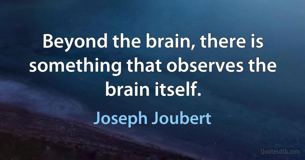 Beyond the brain, there is something that observes the brain itself. (Joseph Joubert)