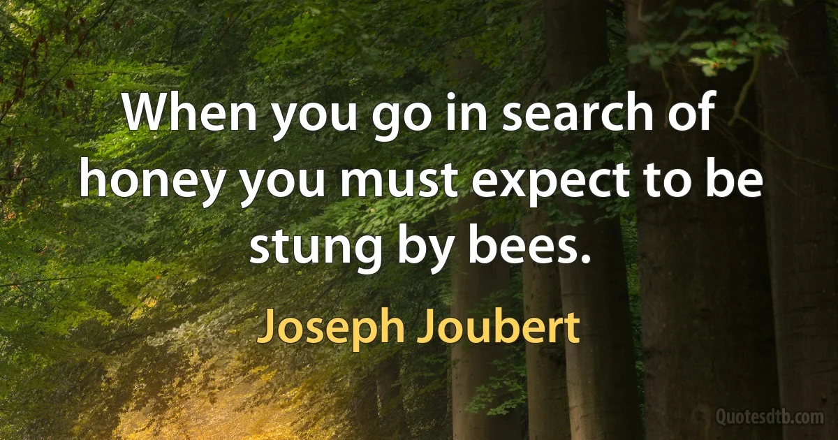 When you go in search of honey you must expect to be stung by bees. (Joseph Joubert)