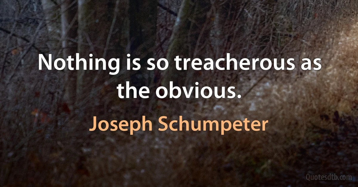 Nothing is so treacherous as the obvious. (Joseph Schumpeter)