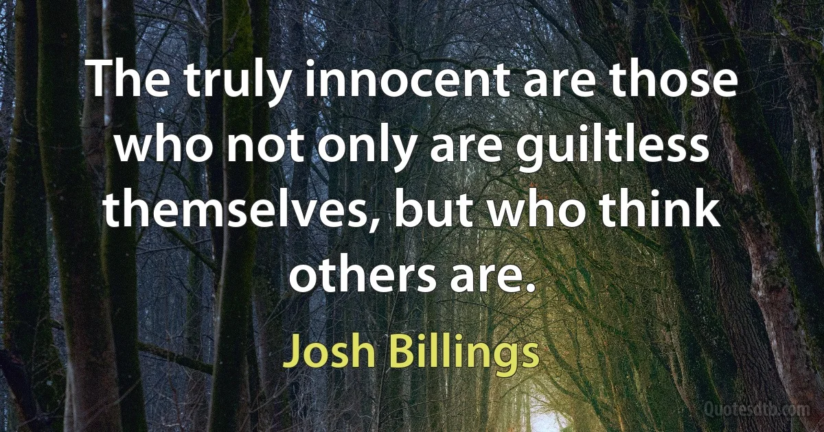 The truly innocent are those who not only are guiltless themselves, but who think others are. (Josh Billings)