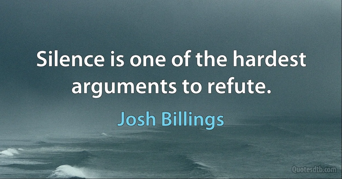 Silence is one of the hardest arguments to refute. (Josh Billings)