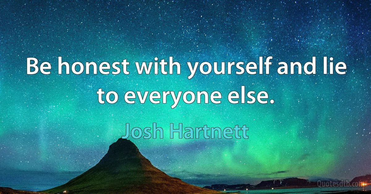 Be honest with yourself and lie to everyone else. (Josh Hartnett)