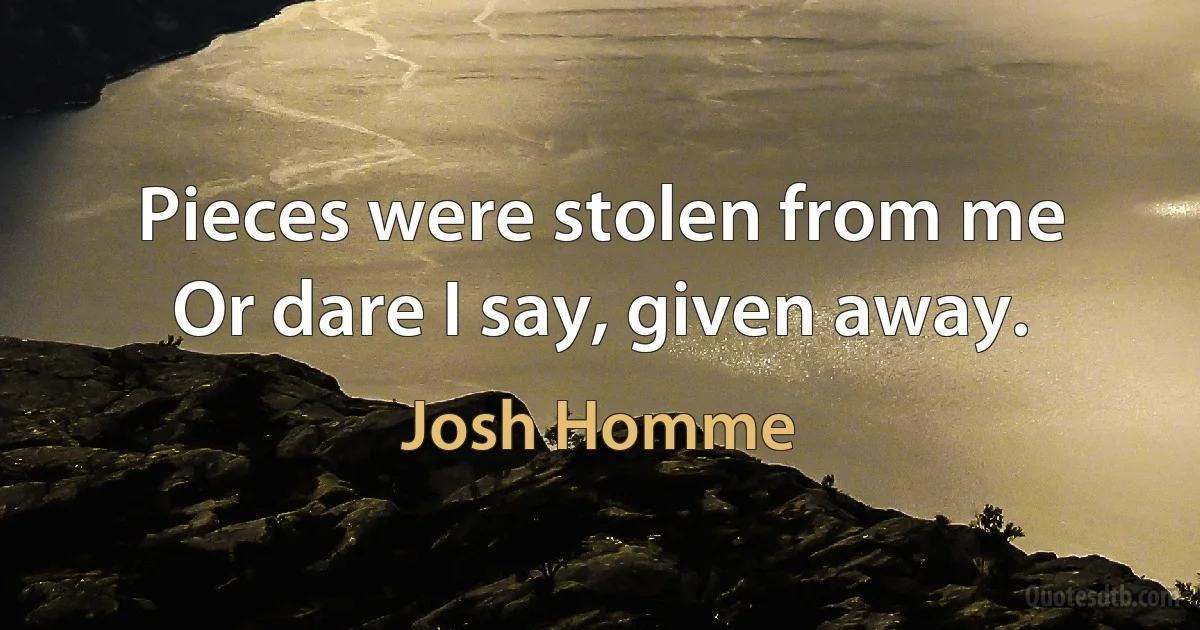 Pieces were stolen from me
Or dare I say, given away. (Josh Homme)