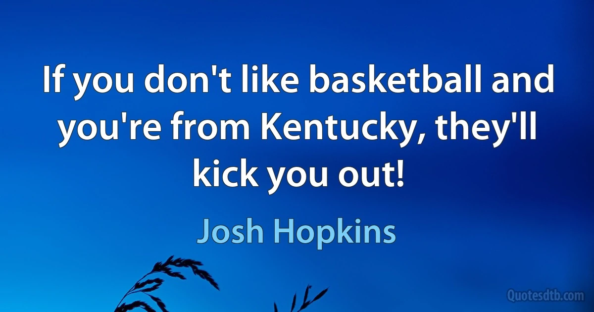 If you don't like basketball and you're from Kentucky, they'll kick you out! (Josh Hopkins)