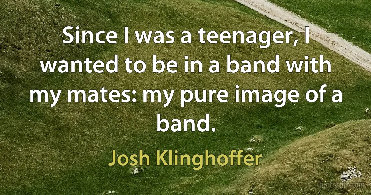 Since I was a teenager, I wanted to be in a band with my mates: my pure image of a band. (Josh Klinghoffer)