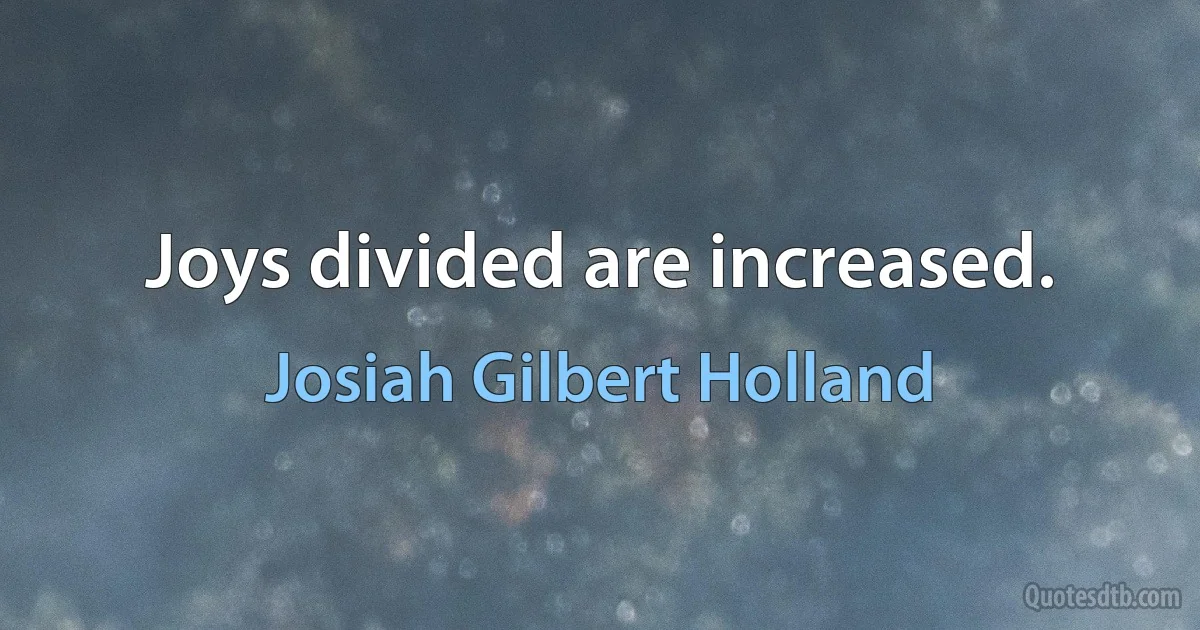 Joys divided are increased. (Josiah Gilbert Holland)