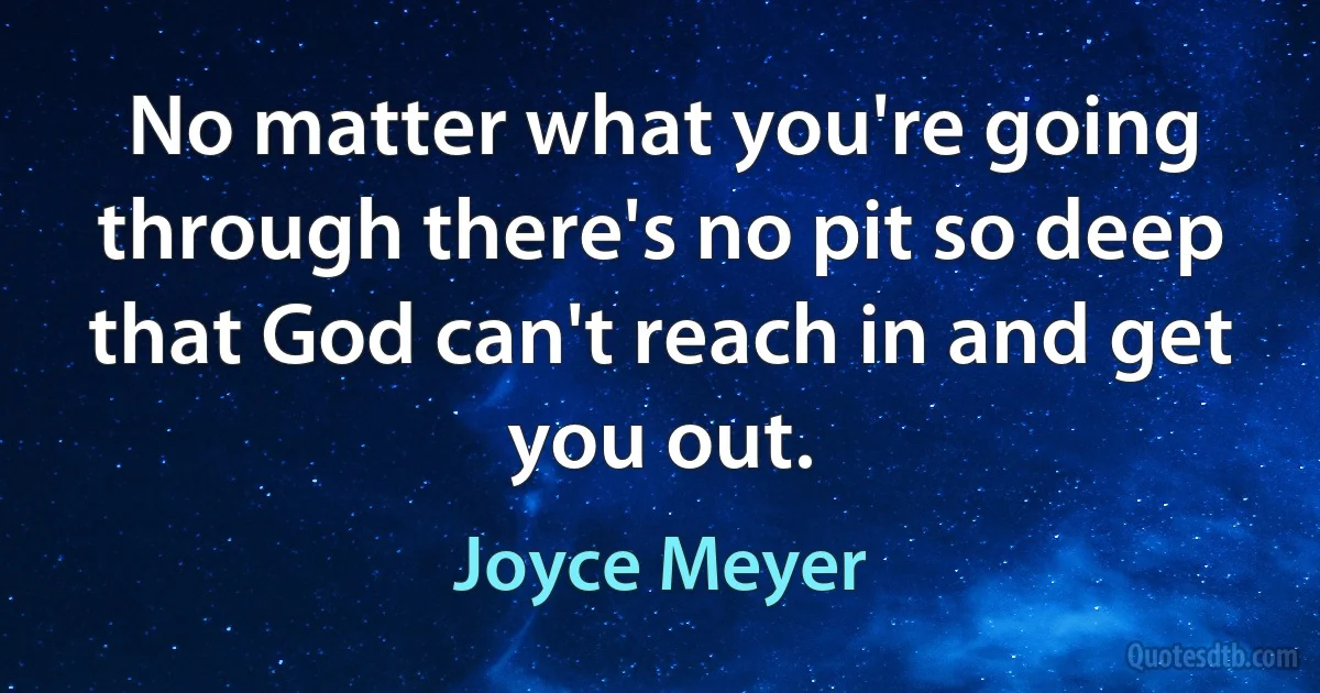 No matter what you're going through there's no pit so deep that God can't reach in and get you out. (Joyce Meyer)