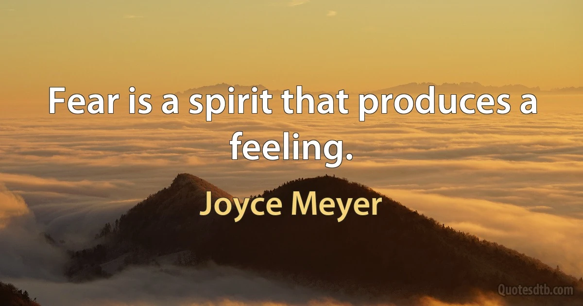 Fear is a spirit that produces a feeling. (Joyce Meyer)