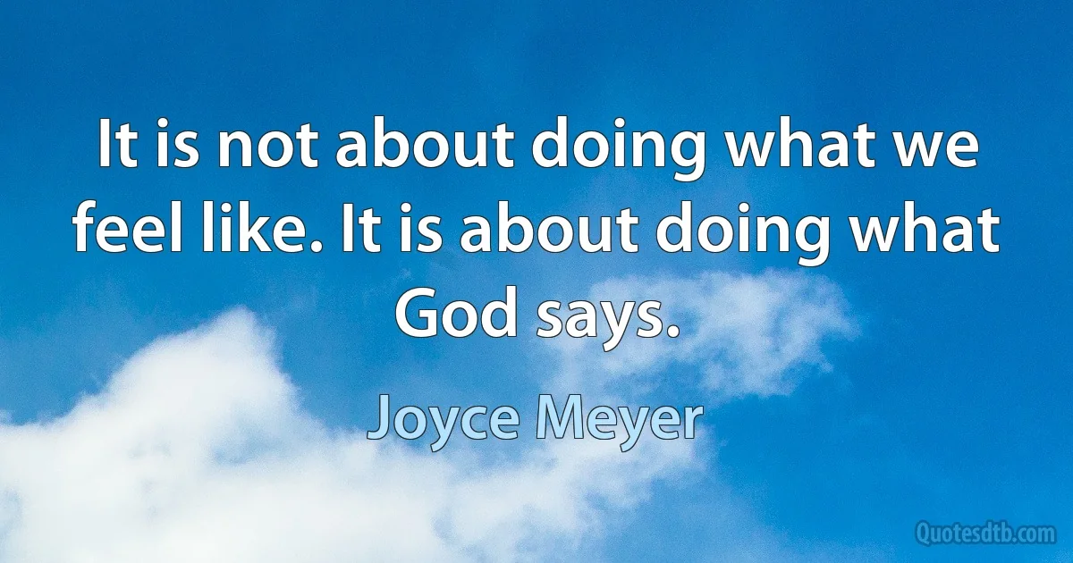 It is not about doing what we feel like. It is about doing what God says. (Joyce Meyer)