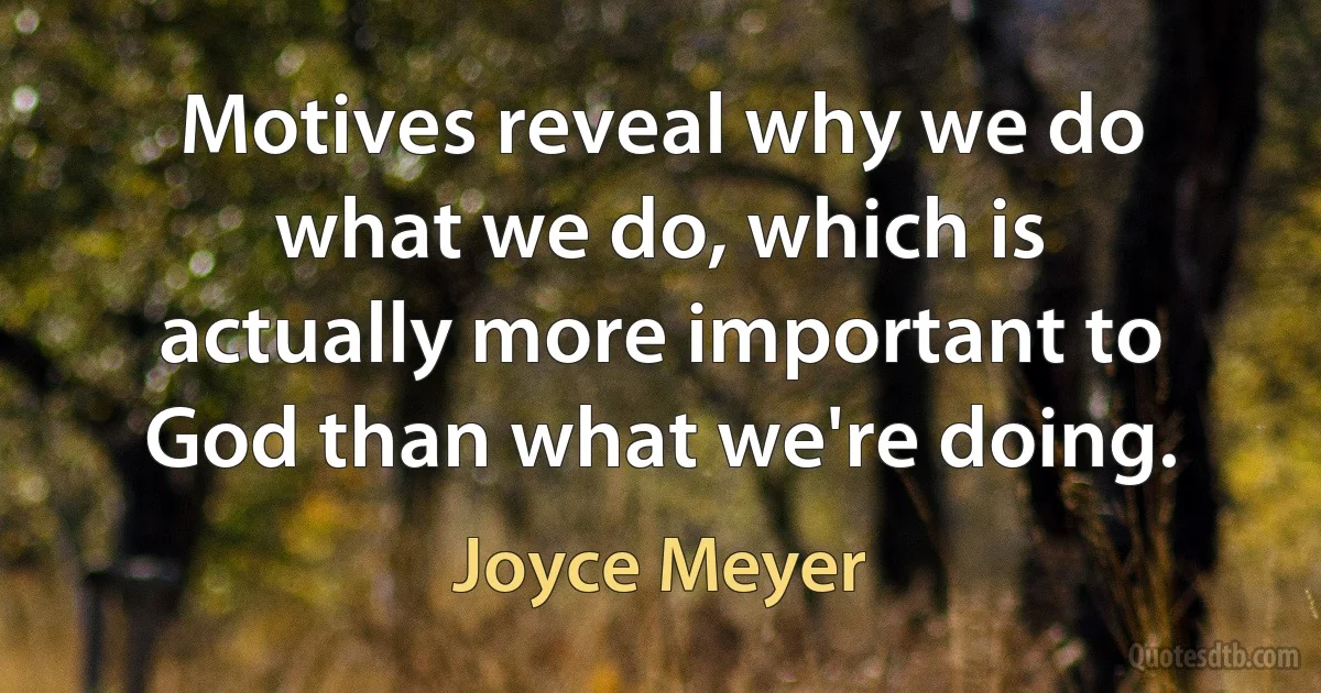 Motives reveal why we do what we do, which is actually more important to God than what we're doing. (Joyce Meyer)