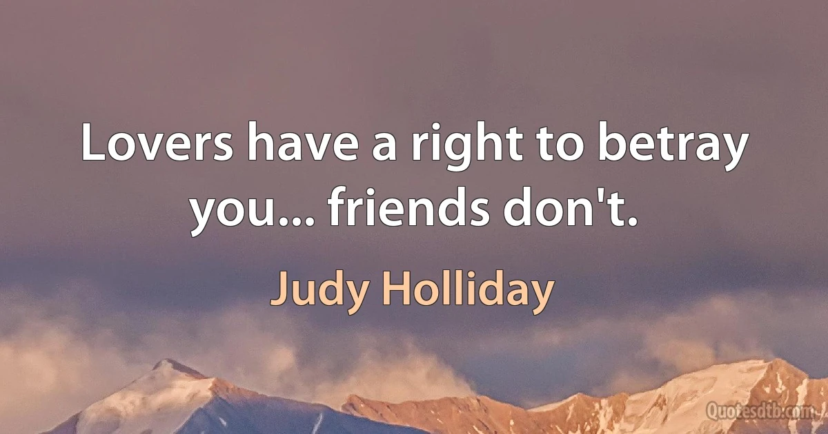 Lovers have a right to betray you... friends don't. (Judy Holliday)