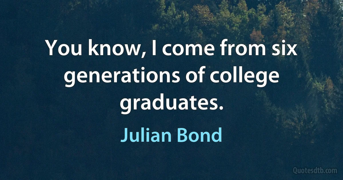 You know, I come from six generations of college graduates. (Julian Bond)