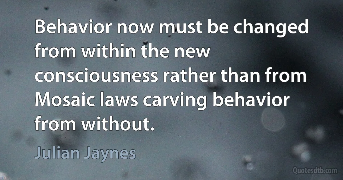 Behavior now must be changed from within the new consciousness rather than from Mosaic laws carving behavior from without. (Julian Jaynes)