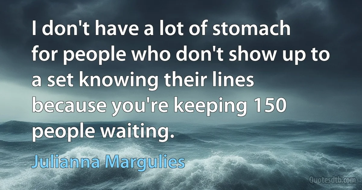 I don't have a lot of stomach for people who don't show up to a set knowing their lines because you're keeping 150 people waiting. (Julianna Margulies)