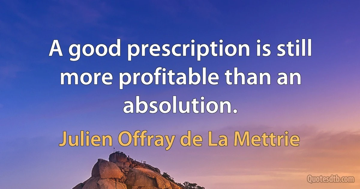 A good prescription is still more profitable than an absolution. (Julien Offray de La Mettrie)