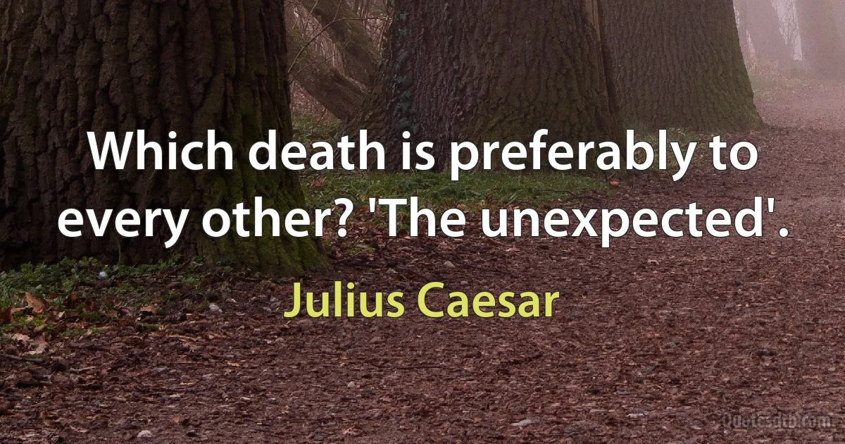 Which death is preferably to every other? 'The unexpected'. (Julius Caesar)