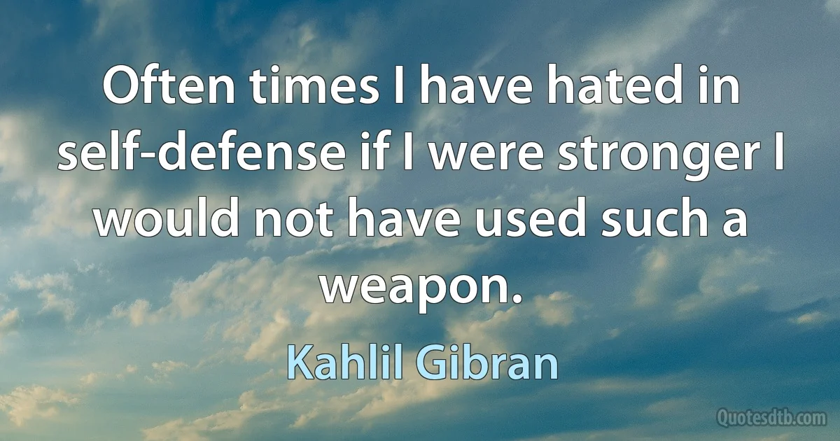 Often times I have hated in self-defense if I were stronger I would not have used such a weapon. (Kahlil Gibran)