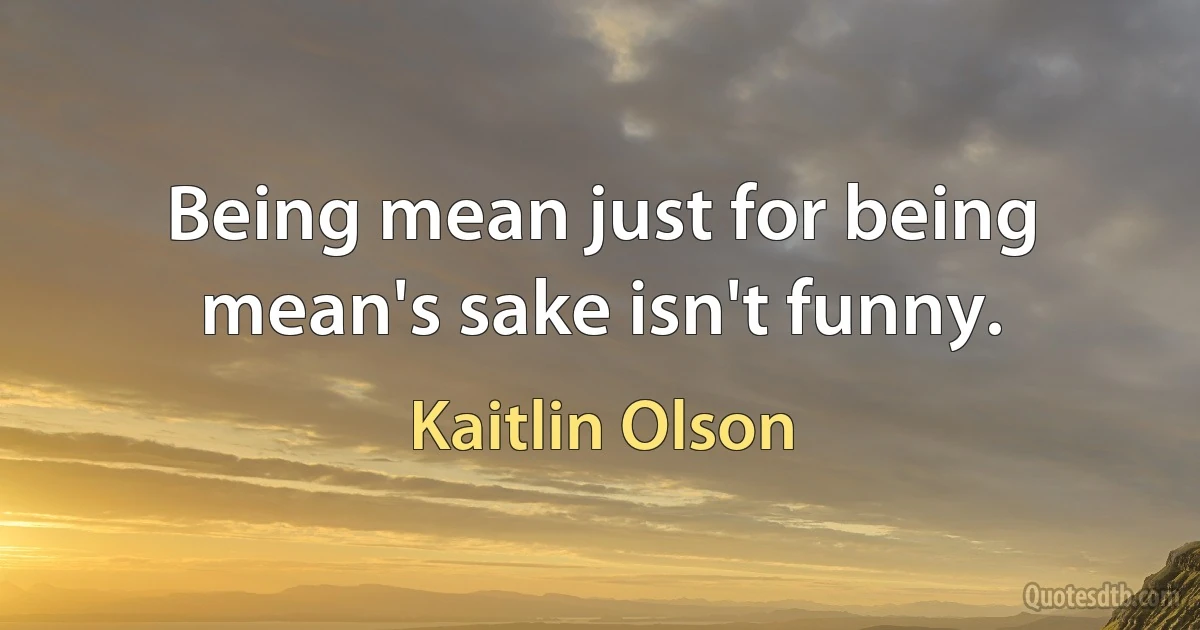 Being mean just for being mean's sake isn't funny. (Kaitlin Olson)