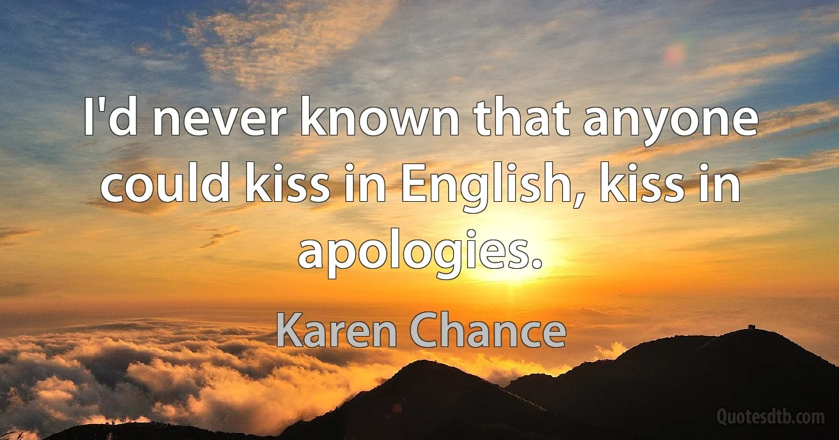 I'd never known that anyone could kiss in English, kiss in apologies. (Karen Chance)