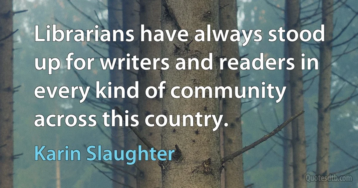 Librarians have always stood up for writers and readers in every kind of community across this country. (Karin Slaughter)