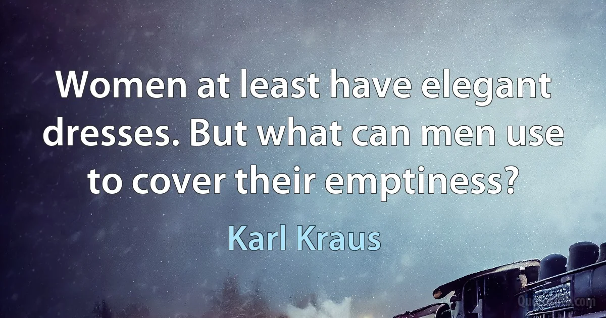 Women at least have elegant dresses. But what can men use to cover their emptiness? (Karl Kraus)