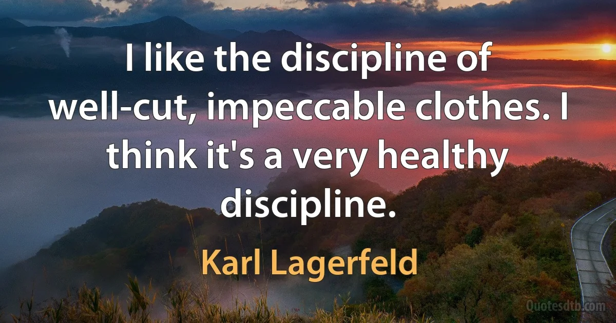 I like the discipline of well-cut, impeccable clothes. I think it's a very healthy discipline. (Karl Lagerfeld)