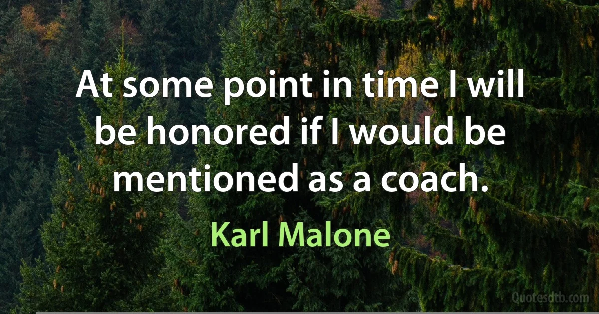 At some point in time I will be honored if I would be mentioned as a coach. (Karl Malone)