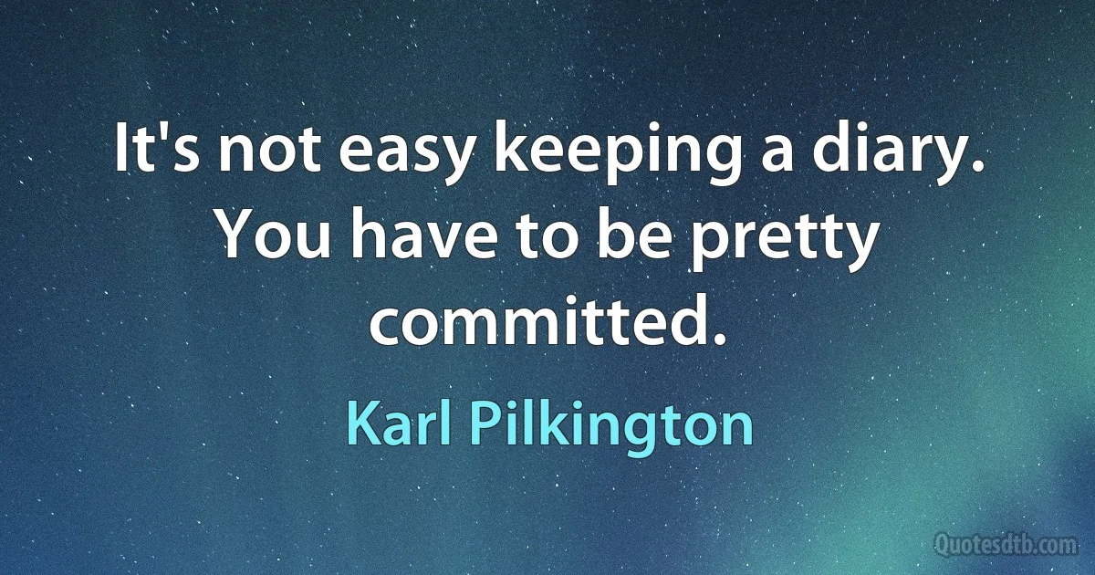 It's not easy keeping a diary. You have to be pretty committed. (Karl Pilkington)