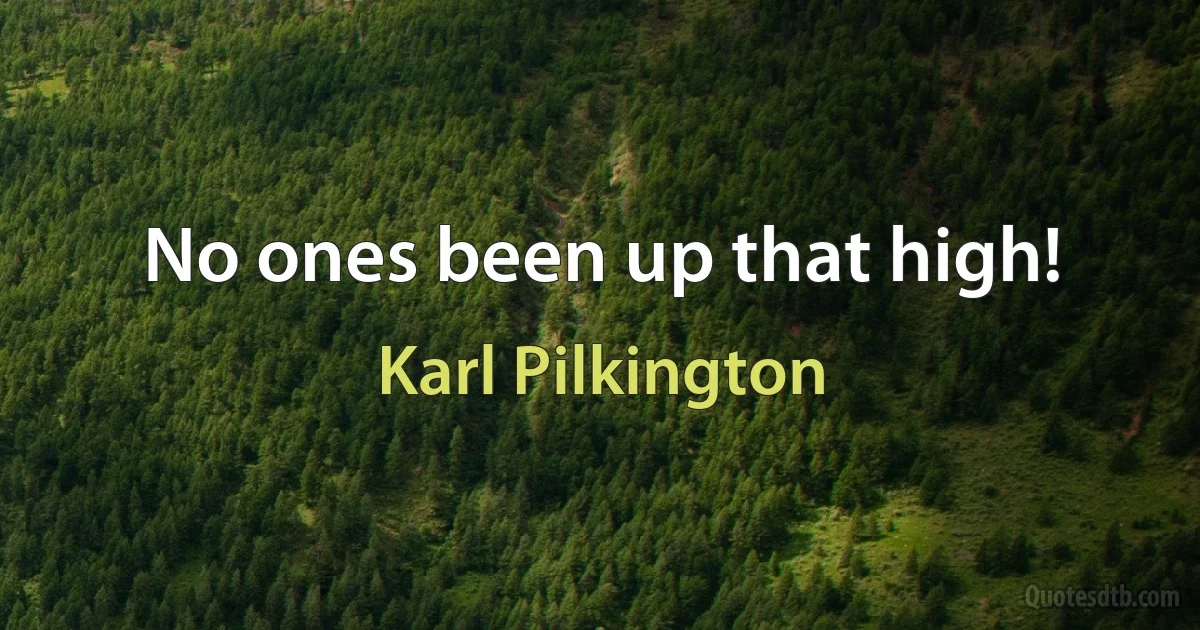 No ones been up that high! (Karl Pilkington)