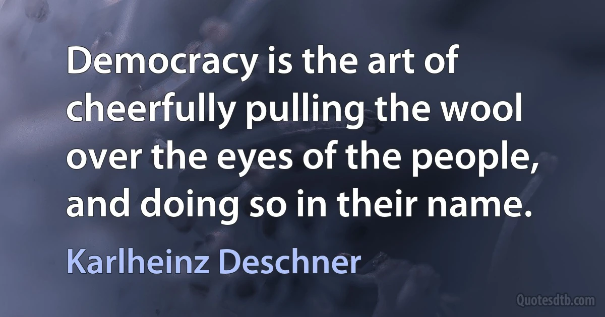 Democracy is the art of cheerfully pulling the wool over the eyes of the people, and doing so in their name. (Karlheinz Deschner)