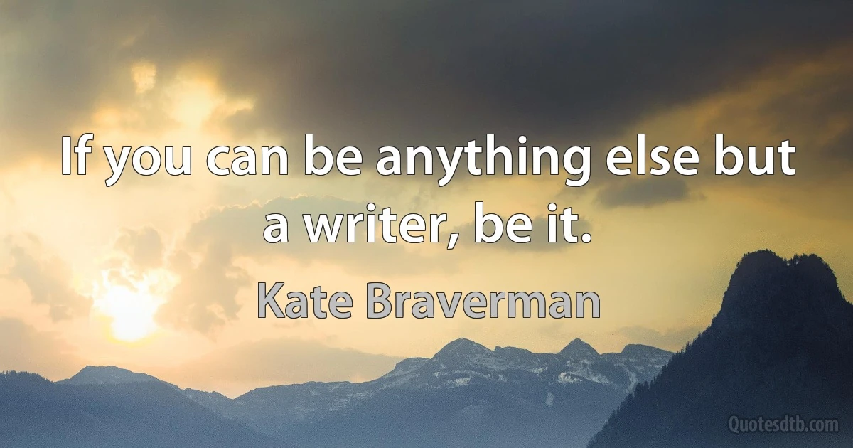 If you can be anything else but a writer, be it. (Kate Braverman)