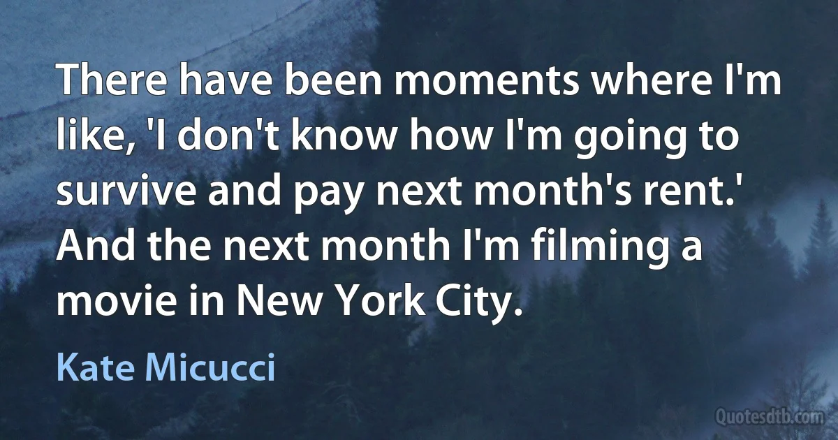 There have been moments where I'm like, 'I don't know how I'm going to survive and pay next month's rent.' And the next month I'm filming a movie in New York City. (Kate Micucci)