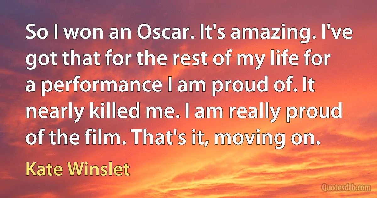 So I won an Oscar. It's amazing. I've got that for the rest of my life for a performance I am proud of. It nearly killed me. I am really proud of the film. That's it, moving on. (Kate Winslet)