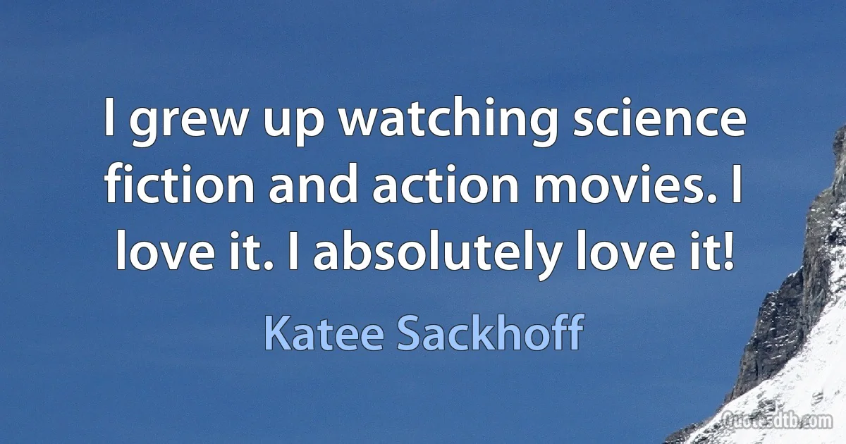 I grew up watching science fiction and action movies. I love it. I absolutely love it! (Katee Sackhoff)