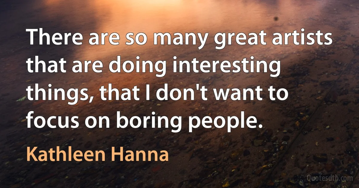 There are so many great artists that are doing interesting things, that I don't want to focus on boring people. (Kathleen Hanna)